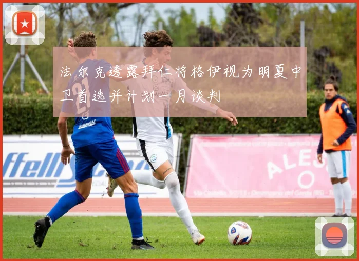 法尔克透露拜仁将格伊视为明夏中卫首选并计划一月谈判