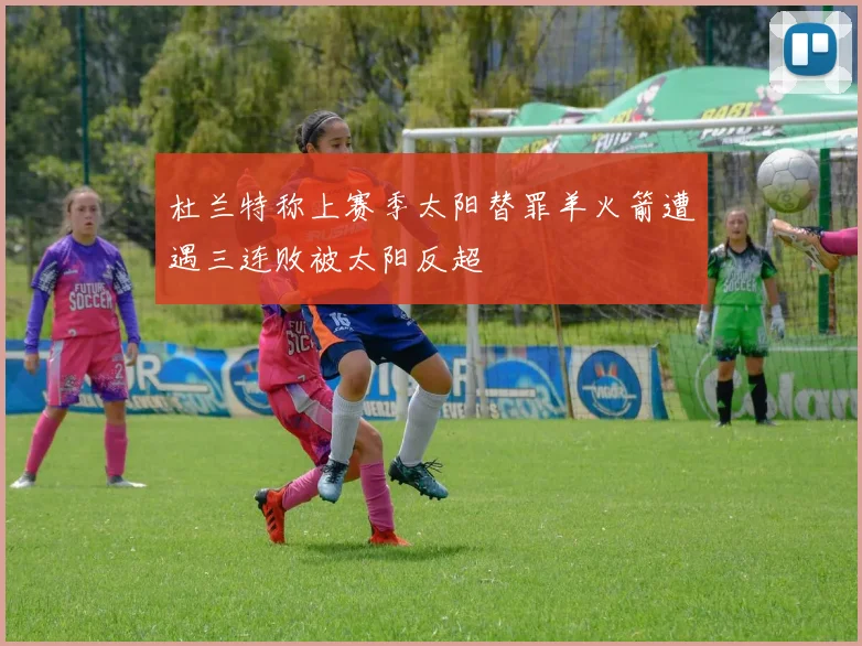 杜兰特称上赛季太阳替罪羊火箭遭遇三连败被太阳反超
