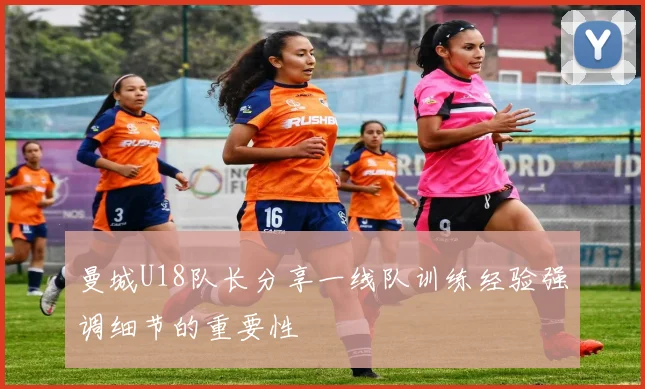 曼城U18队长分享一线队训练经验强调细节的重要性