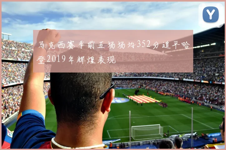 马克西赛季前五场场均352分追平哈登2019年辉煌表现