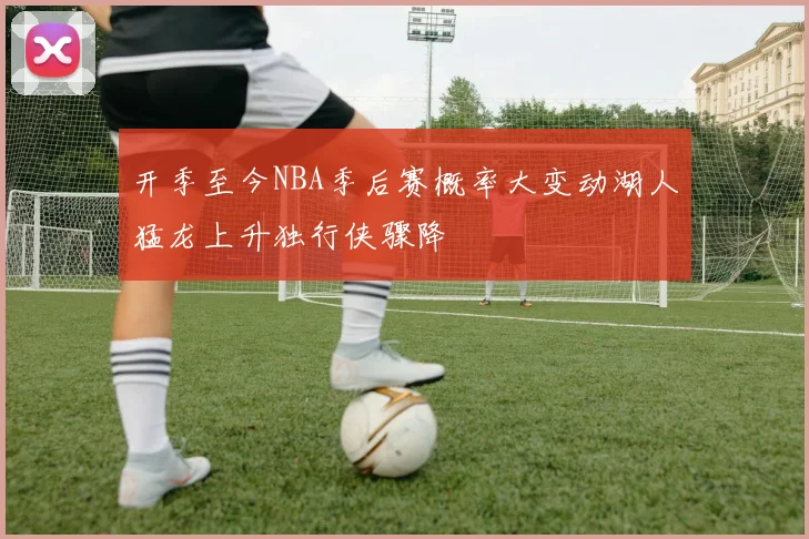 开季至今NBA季后赛概率大变动湖人猛龙上升独行侠骤降