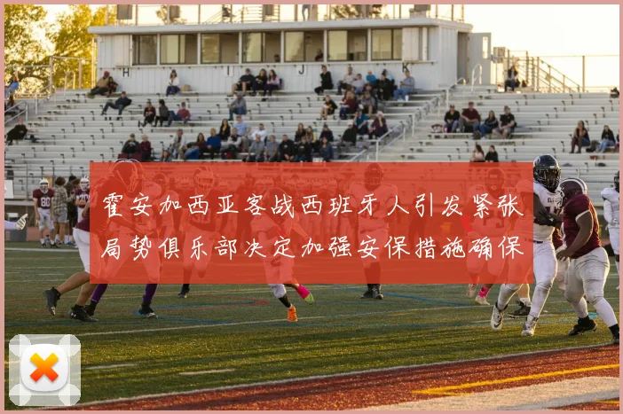 霍安加西亚客战西班牙人引发紧张局势俱乐部决定加强安保措施确保安全