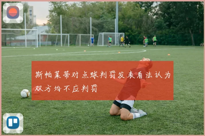 斯帕莱蒂对点球判罚发表看法认为双方均不应判罚