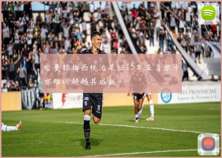 哈曼称梅西统治足坛15年亚马尔卡尔难以超越其成就