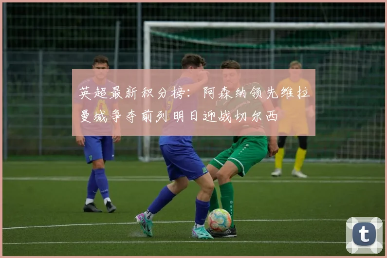 英超最新积分榜：阿森纳领先维拉曼城争夺前列明日迎战切尔西