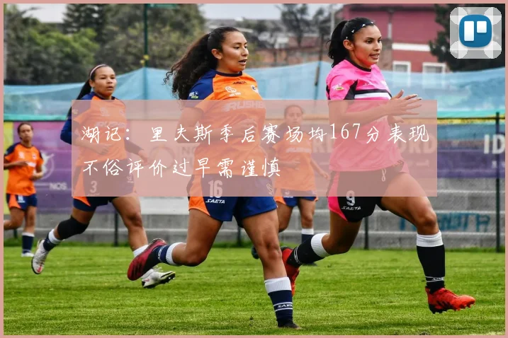 湖记：里夫斯季后赛场均167分表现不俗评价过早需谨慎