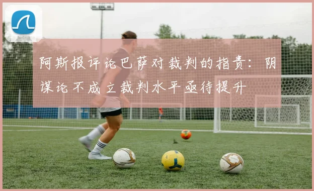 阿斯报评论巴萨对裁判的指责：阴谋论不成立裁判水平亟待提升