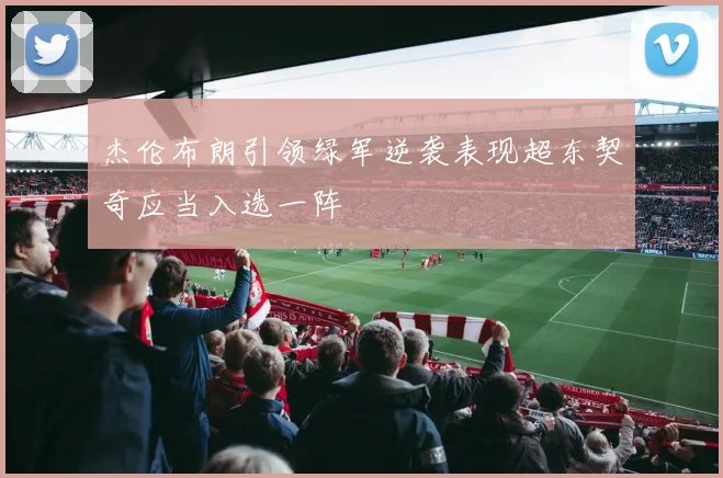 杰伦布朗引领绿军逆袭表现超东契奇应当入选一阵
